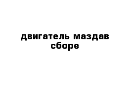 двигатель маздав сборе